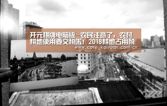开元棋牌电脑版-农民注意了，农村耕地使用要交税啦！2018耕地占用税最新政策解读